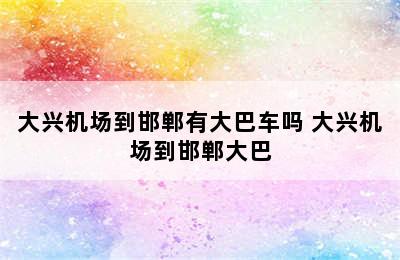 大兴机场到邯郸有大巴车吗 大兴机场到邯郸大巴